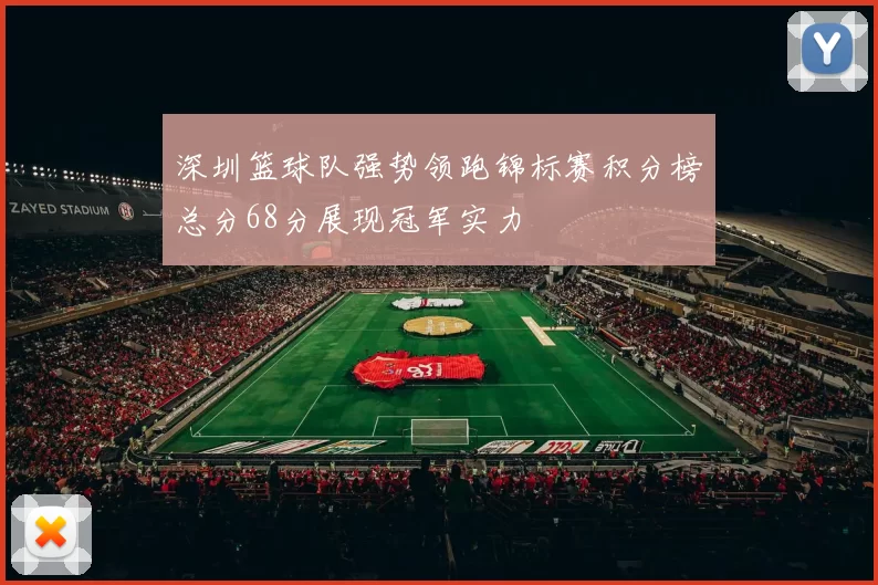 深圳篮球队强势领跑锦标赛积分榜总分68分展现冠军实力