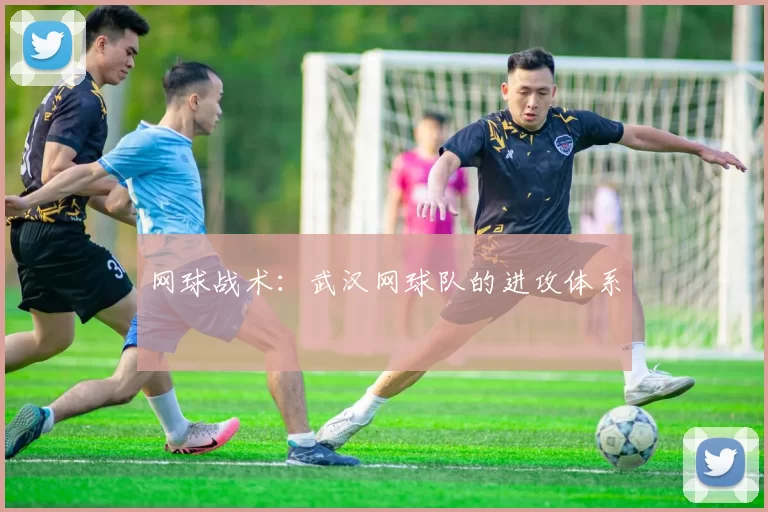 网球战术：武汉网球队的进攻体系