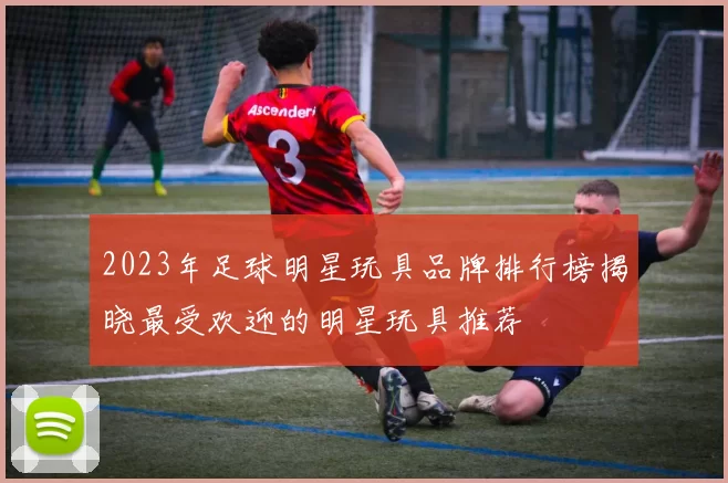 2023年足球明星玩具品牌排行榜揭晓最受欢迎的明星玩具推荐
