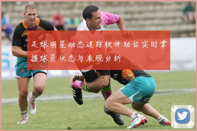 足球明星动态追踪软件助你实时掌握球员状态与表现分析