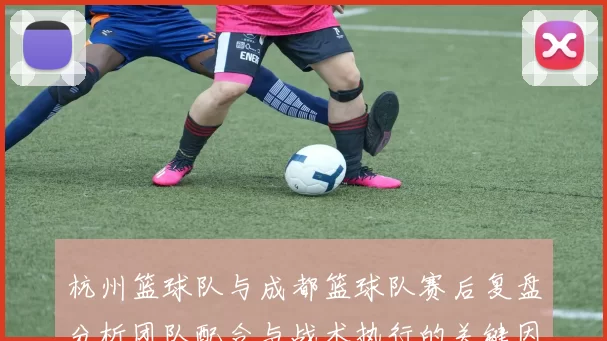 杭州篮球队与成都篮球队赛后复盘分析团队配合与战术执行的关键因素