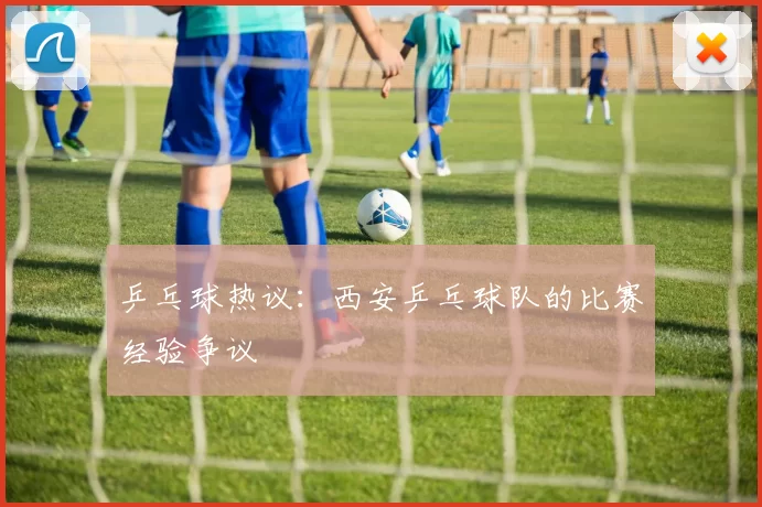 乒乓球热议：西安乒乓球队的比赛经验争议