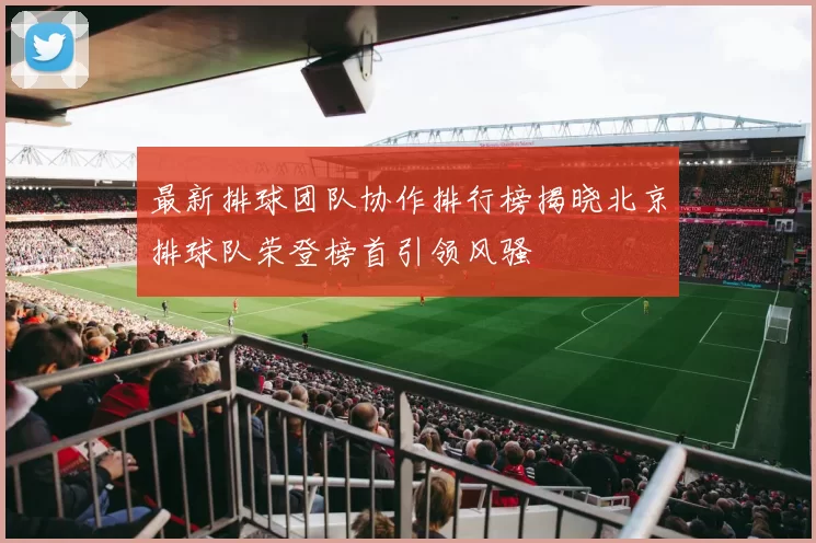 最新排球团队协作排行榜揭晓北京排球队荣登榜首引领风骚