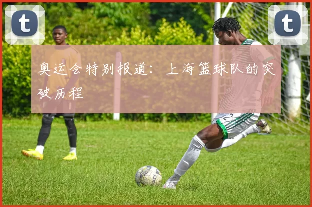 奥运会特别报道：上海篮球队的突破历程