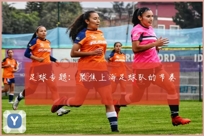 足球专题：聚焦上海足球队的节奏