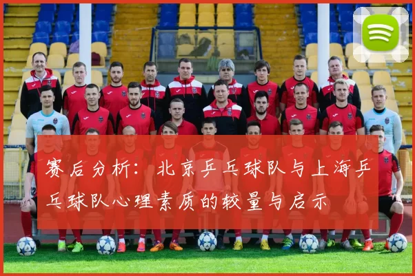 赛后分析：北京乒乓球队与上海乒乓球队心理素质的较量与启示