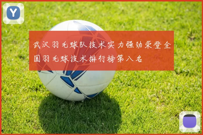 武汉羽毛球队技术实力强劲荣登全国羽毛球技术排行榜第八名