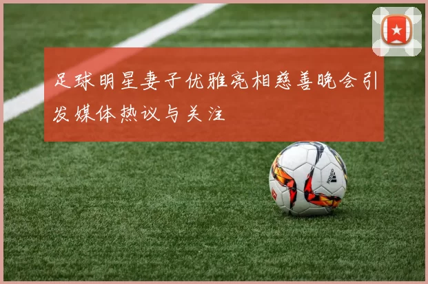 足球明星妻子优雅亮相慈善晚会引发媒体热议与关注