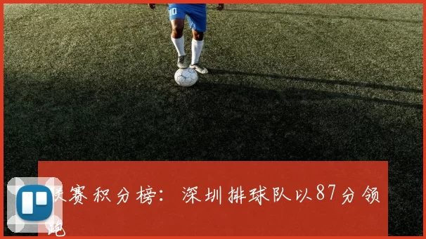 联赛积分榜：深圳排球队以87分领跑