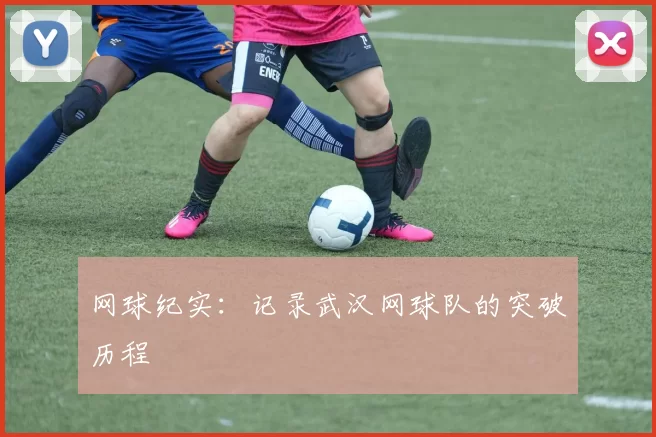 网球纪实：记录武汉网球队的突破历程