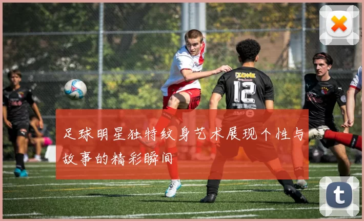 足球明星独特纹身艺术展现个性与故事的精彩瞬间